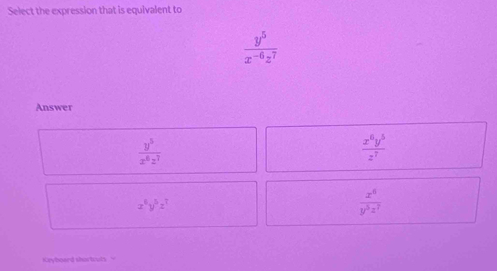 Select the expression that is equivalent to
 y^5/x^(-6)z^7 
Answer
 y^5/x^6z^7 
 x^0y^5/z^7 
x^6y^5z^7
 x^6/y^5z^7 
Keyboard shortcuts