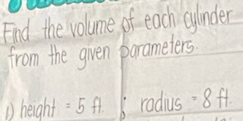 Find the volume of each cylinder 
from the given parameters 
() height =5ft. radius =8ft