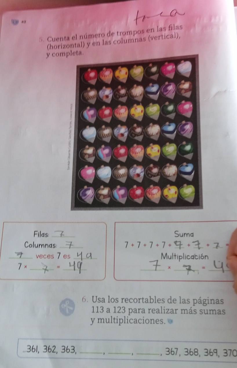 Cuenta el número de trompos en las filas 
(horizontal) y en las columnas (vertical), 
y com 
Filas: _Suma 
Columnas: _ 7+7+7+7+ __+_ = 
_veces 7 es _Multiplicación 
7 × ___× _=_ 
6. Usa los recortables de las páginas 
113 a 123 para realizar más sumas 
y multiplicaciones.
361, 362, 363, ___, 367, 368, 369, 370
,