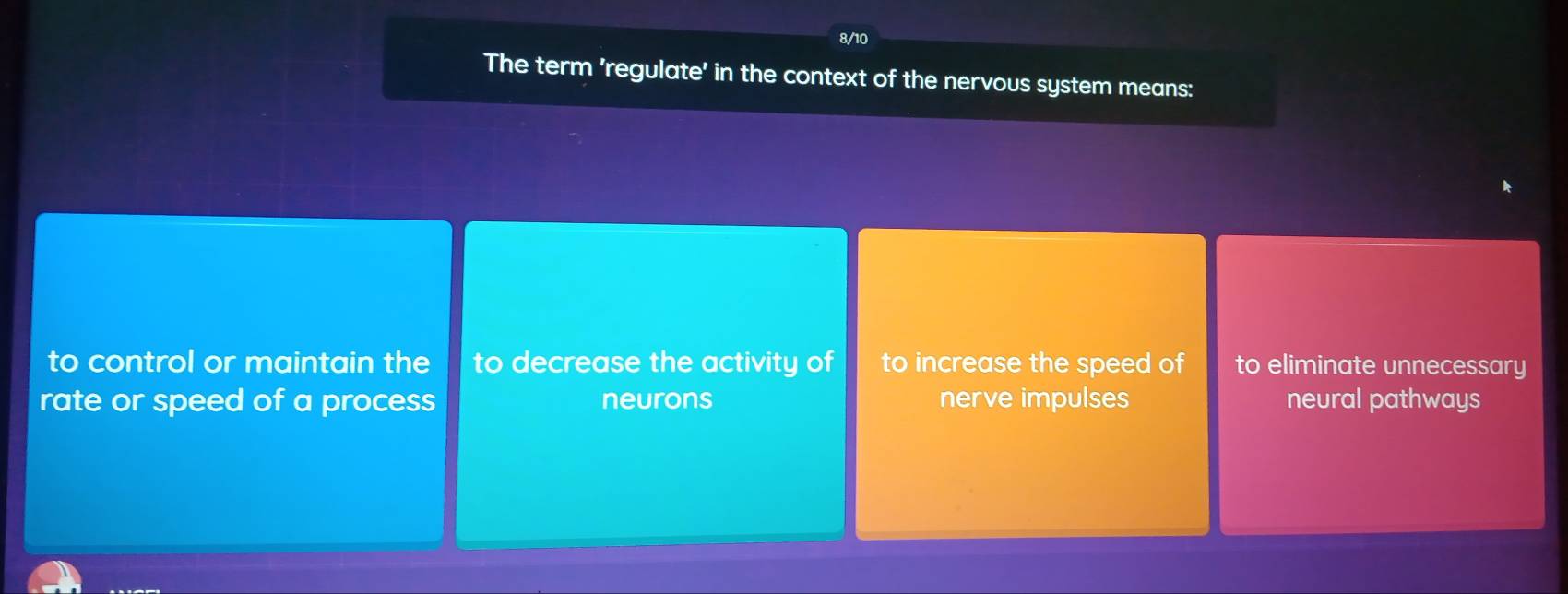 8/10
The term 'regulate' in the context of the nervous system means:
to control or maintain the to decrease the activity of to increase the speed of to eliminate unnecessary
rate or speed of a process neurons nerve impulses neural pathways