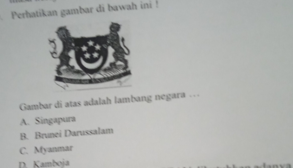 Perhatikan gambar di bawah ini !
Gambar di atas adalah lambang negara .
A. Singapura
B. Brunei Darussalam
C. Myanmar
D. Kamboja