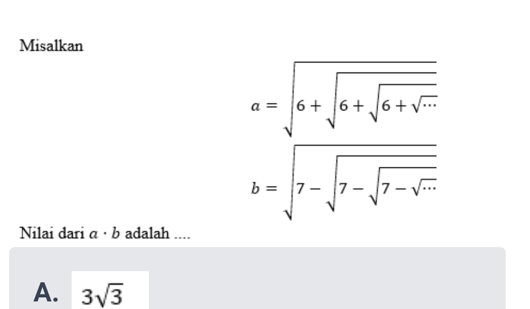 Misalkan
a=sqrt(6+sqrt 6+sqrt 6+sqrt ·s )
b=sqrt(7-sqrt 7-sqrt 7-sqrt ·s )
Nilai dari a· b adalah ....
A. 3sqrt(3)