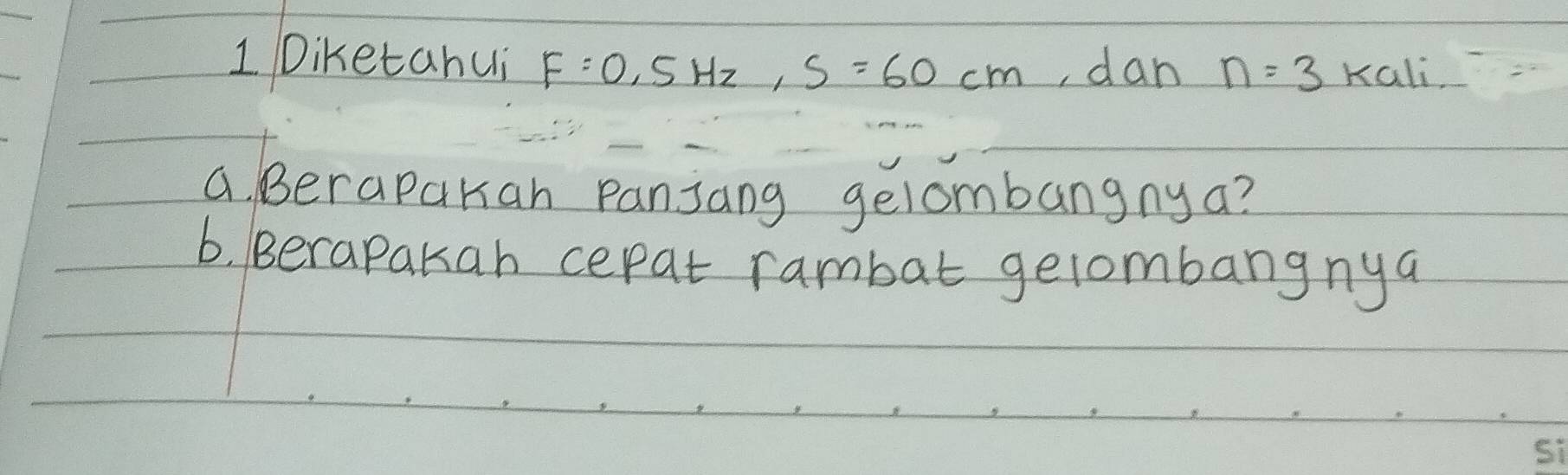 Diketahui F=0, 5Hz, S=60cm , dan n=3 Kali, 
a. Berapakan panjang gelombangny a? 
b. Berapakah cepat rambat gelombangnya