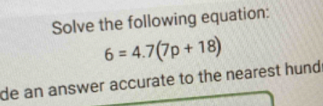 Solve the following equation:
6=4.7(7p+18)
de an answer accurate to the nearest hund