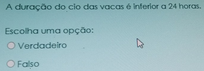 A duração do cio das vacas é inferior a 24 horas.
Escolha uma opção:
Verdadeiro
Falso