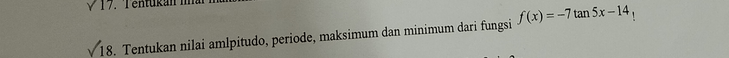 Tentükan in 
1 18. Tentukan nilai amlpitudo, periode, maksimum dan minimum dari fungsi f(x)=-7tan 5x-14