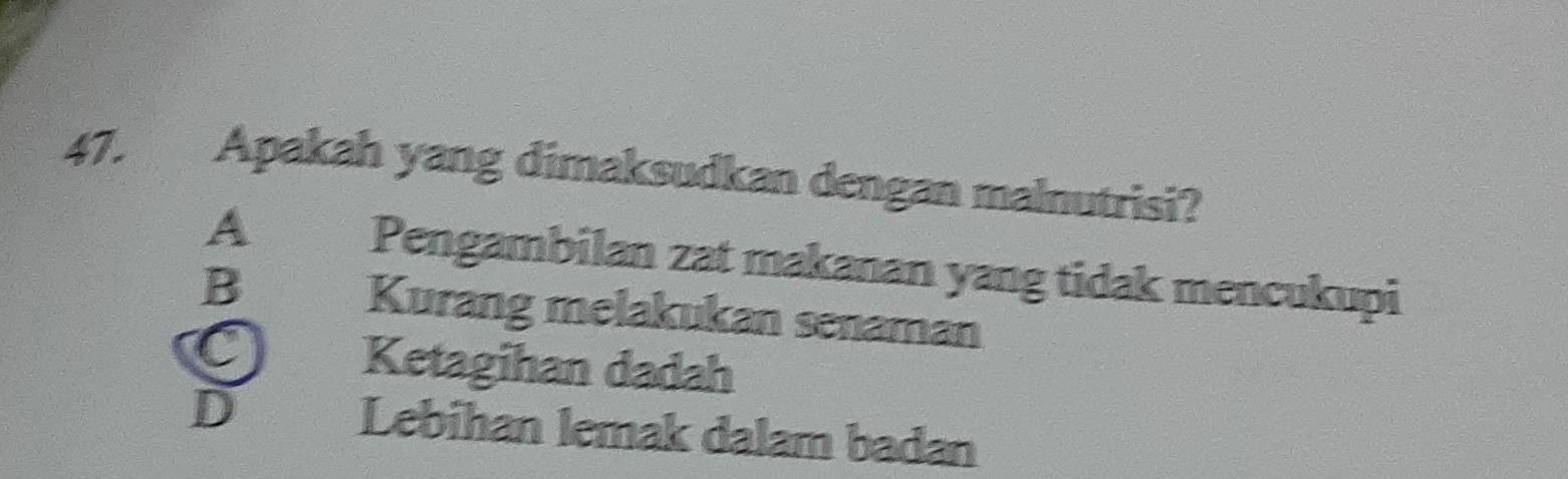 Apakah yang dimaksudkan dengan malnutrisi?
A Pengambilan zat makanan yang tidak mencukupi
B₹ Kurang melakukan senaman
Ketagihan dadah
D Lebihan lemak dalam badan