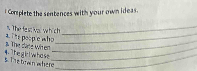 Complete the sentences with your own ideas. 
_ 
1 The festival which 
_ 
2. The people who 
3. The date when_ 
_ 
4. The girl whose_ 
5. The town where