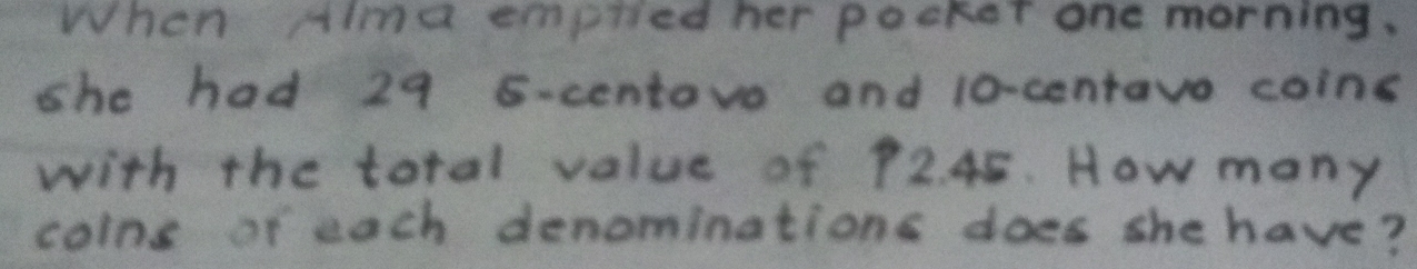 When sima emplied her pocker one morning. 
she had 29 5-centove and lo-centavo coins 
with the total value of 72. 45. How many 
coins or each denominations does she have?