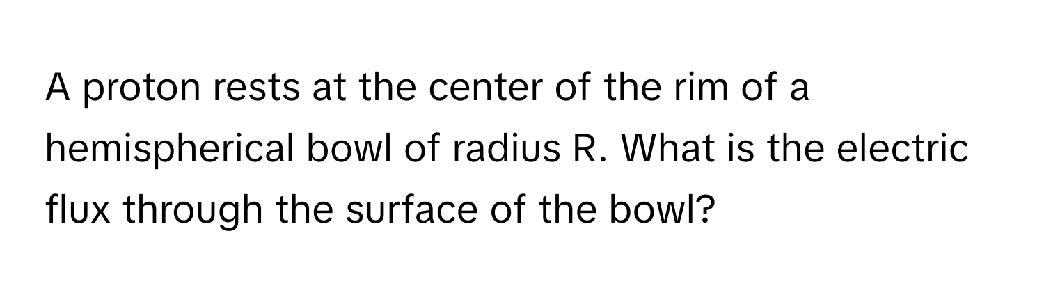 A proton rests at the center of the rim of a hemispherical bowl of radius R. What is the electric flux through the surface of the bowl?