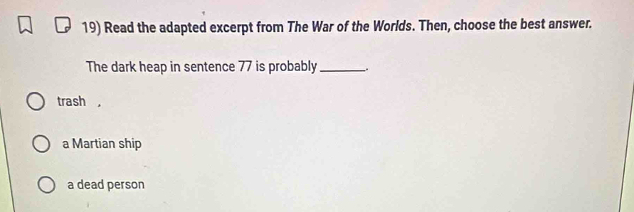 Read the adapted excerpt from The War of the Worlds. Then, choose the best answer.
The dark heap in sentence 77 is probably_ _.
trash ,
a Martian ship
a dead person