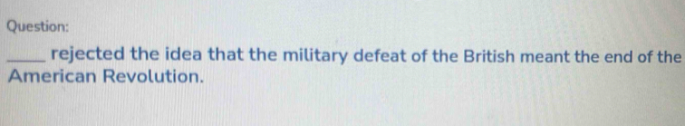 rejected the idea that the military defeat of the British meant the end of the 
American Revolution.