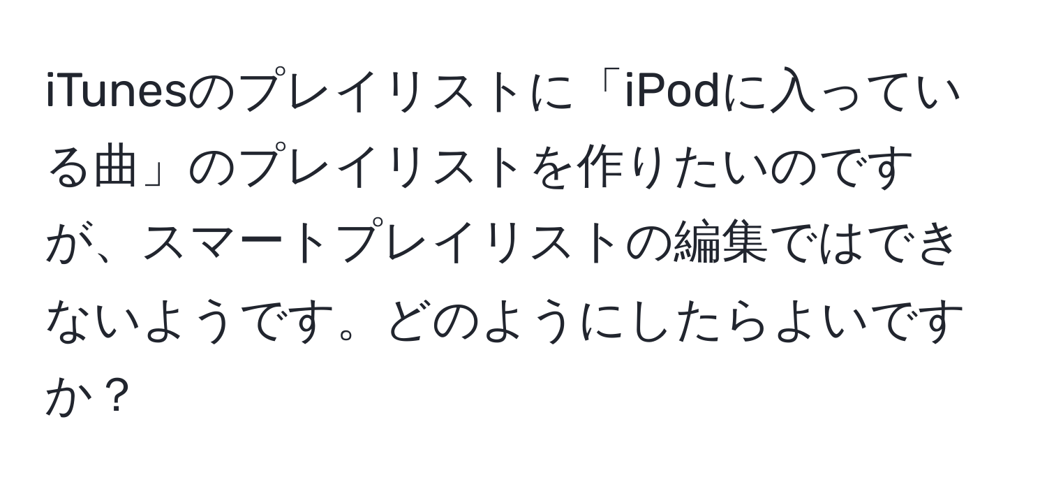 iTunesのプレイリストに「iPodに入っている曲」のプレイリストを作りたいのですが、スマートプレイリストの編集ではできないようです。どのようにしたらよいですか？