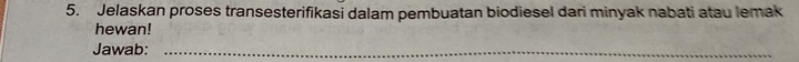 Jelaskan proses transesterifikasi dalam pembuatan biodiesel dari minyak nabati atau lemak 
hewan! 
Jawab:_