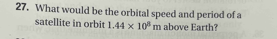 What would be the orbital speed and period of a 
satellite in orbit 1.44* 10^8m above Earth?