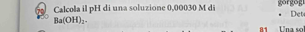 gorgogl 
70 Calcola il pH di una soluzione 0,00030 M di Det
Ba(OH)_2. 
81 Una sol