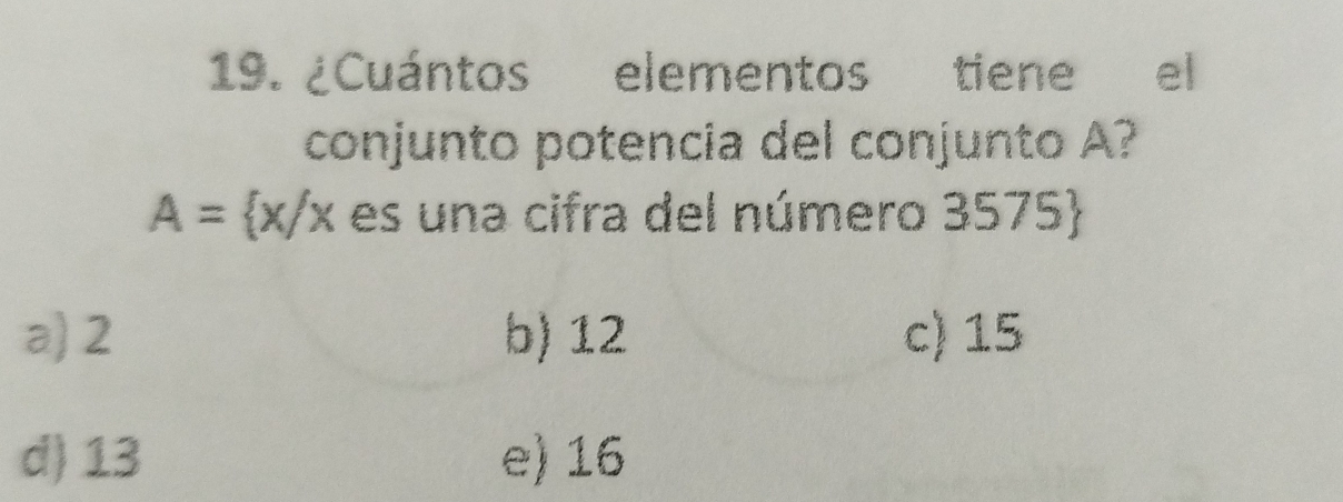 ¿Cuántos elementos tiene el
conjunto potencia del conjunto A?
A= x/x es una cifra del número 3 -2 5
a) 2 b) 12 c) 15
d) 13 e) 16