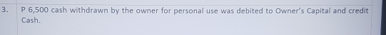P 6,500 cash withdrawn by the owner for personal use was debited to Owner’s Capital and credit 
Cash.