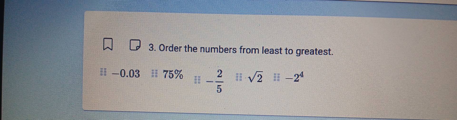 Order the numbers from least to greatest.
-0.03H75% - 2/5 □ sqrt(2)-2^4