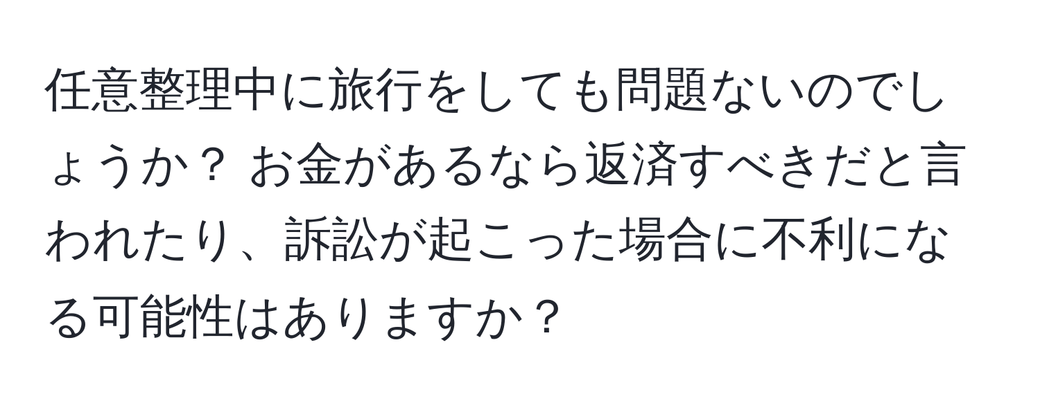 任意整理中に旅行をしても問題ないのでしょうか？ お金があるなら返済すべきだと言われたり、訴訟が起こった場合に不利になる可能性はありますか？