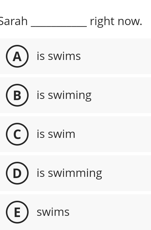 Sarah _right now.
A  is swims
B  is swiming
is swim
is swimming
Eswims