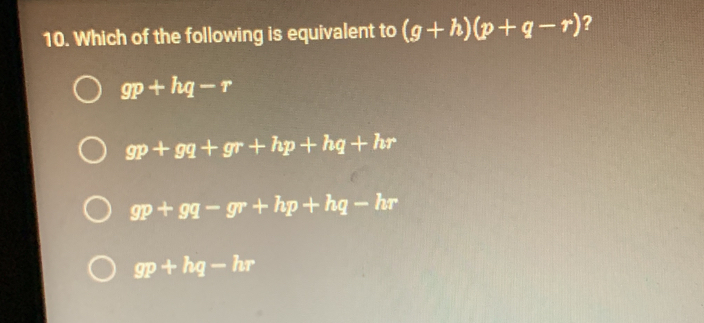 Which of the following is equivalent to (g+h)(p+q-r) ?
gp+hq-r
gp+gq+gr+hp+hq+hr
gp+gq-gr+hp+hq-hr
gp+hq-hr