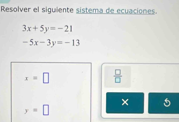 Resolver el siguiente sistema de ecuaciones.
3x+5y=-21
-5x-3y=-13
x=□
 □ /□   
×
6
y=□