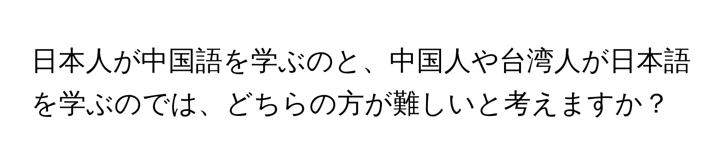 日本人が中国語を学ぶのと、中国人や台湾人が日本語を学ぶのでは、どちらの方が難しいと考えますか？