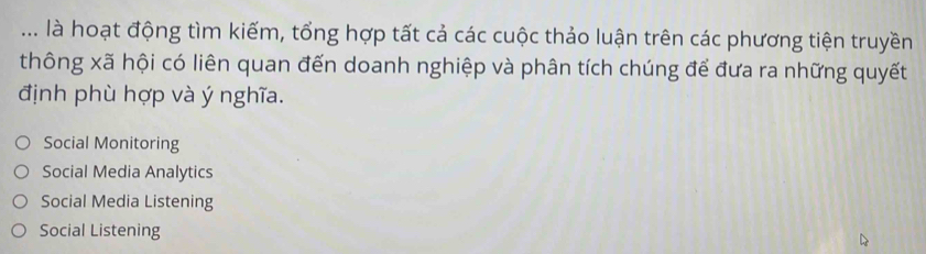 ... là hoạt động tìm kiếm, tổng hợp tất cả các cuộc thảo luận trên các phương tiện truyền
thông xã hội có liên quan đến doanh nghiệp và phân tích chúng để đưa ra những quyết
định phù hợp và ý nghĩa.
Social Monitoring
Social Media Analytics
Social Media Listening
Social Listening