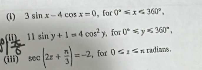 3sin x-4cos x=0 , for 0°≤slant x≤slant 360°, 
(ii) 11sin y+1=4cos^2y , for 0°≤slant y≤slant 360°, 
(iii) sec (2z+ π /3 )=-2 for 0≤slant z≤slant π radians.