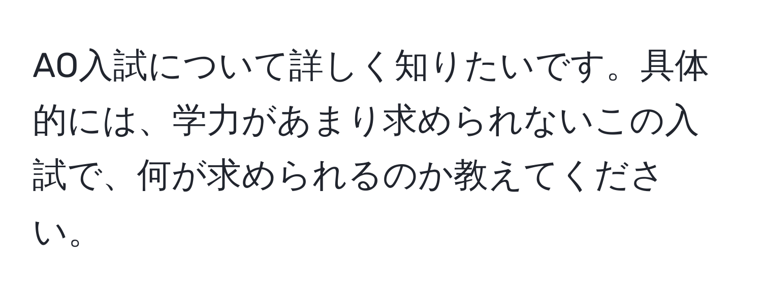 AO入試について詳しく知りたいです。具体的には、学力があまり求められないこの入試で、何が求められるのか教えてください。