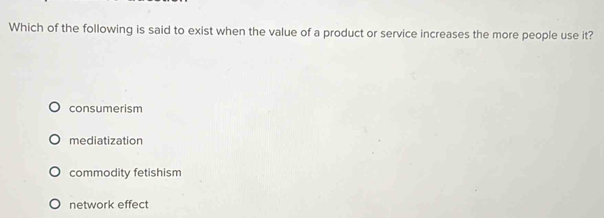 Which of the following is said to exist when the value of a product or service increases the more people use it?
consumerism
mediatization
commodity fetishism
network effect