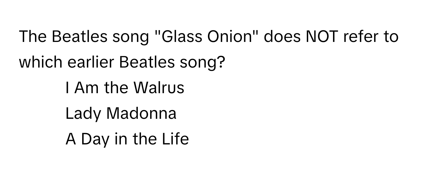 The Beatles song "Glass Onion" does NOT refer to which earlier Beatles song?

1) I Am the Walrus
2) Lady Madonna
3) A Day in the Life