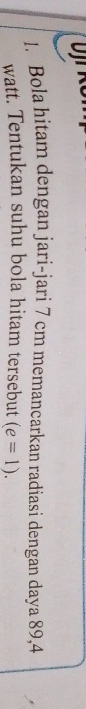 OJr 
1. Bola hitam dengan jari-jari 7 cm memancarkan radiasi dengan daya 89,4
watt. Tentukan suhu bola hitam tersebut (e=1).