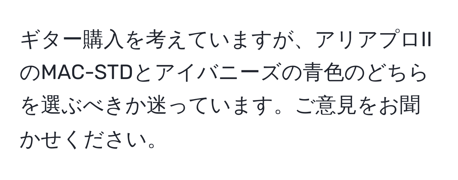 ギター購入を考えていますが、アリアプロIIのMAC-STDとアイバニーズの青色のどちらを選ぶべきか迷っています。ご意見をお聞かせください。