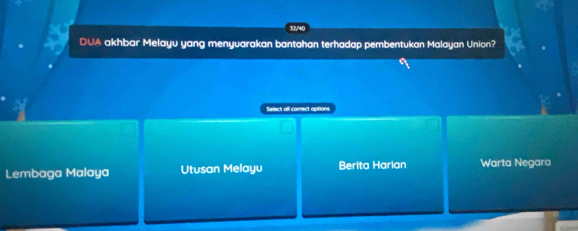 32/40
DUA akhbar Melayu yang menyuarakan bantahan terhadap pembentukan Malayan Union?
Select all correct options
Lembaga Malaya Utusan Melayu Berita Harian Warta Negara