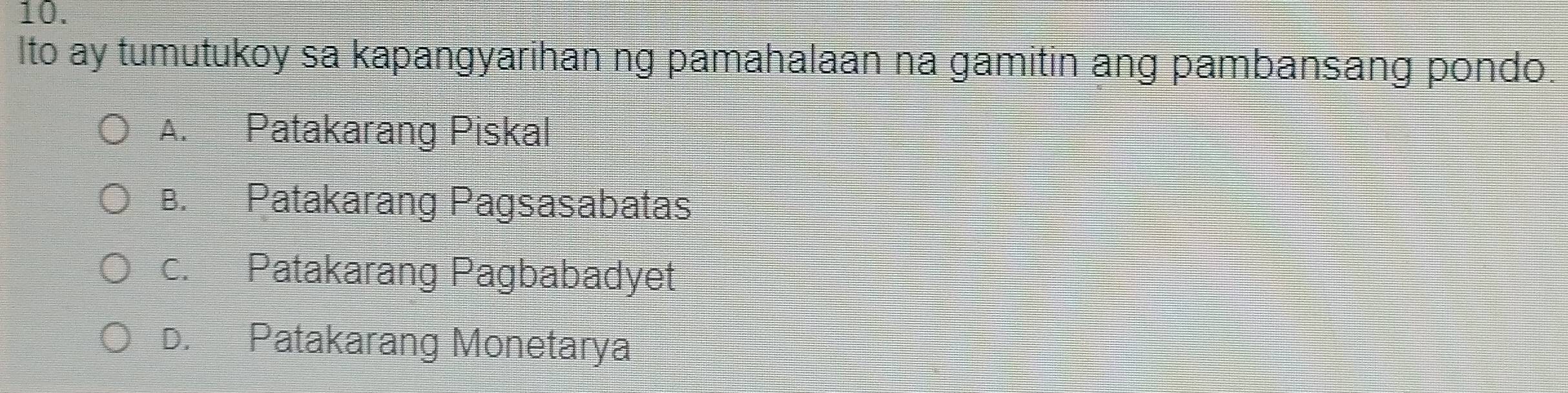 Ito ay tumutukoy sa kapangyarihan ng pamahalaan na gamitin ang pambansang pondo
A. Patakarang Piskal
B. Patakarang Pagsasabatas
c. Patakarang Pagbabadyet
D. Patakarang Monetarya