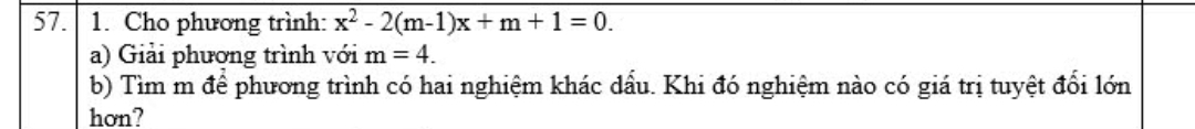 Cho phương trình: x^2-2(m-1)x+m+1=0. 
a) Giải phương trình với m=4. 
b) Tìm m để phương trình có hai nghiệm khác dấu. Khi đó nghiệm nào có giá trị tuyệt đổi lớn 
hon?