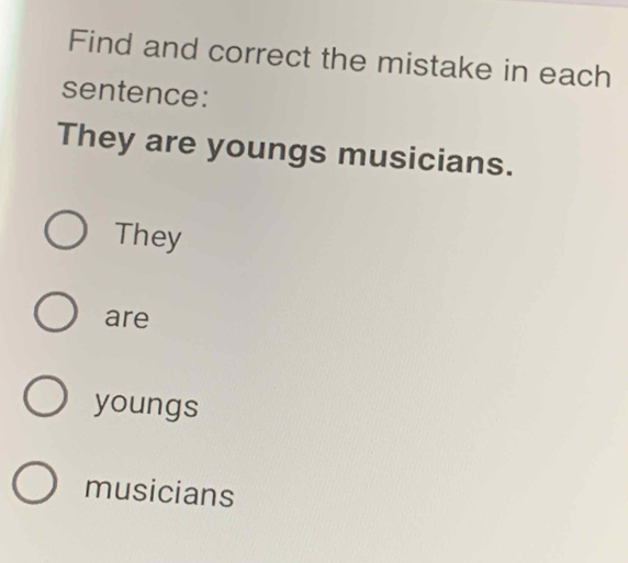 Find and correct the mistake in each 
sentence: 
They are youngs musicians. 
They 
are 
youngs 
musicians