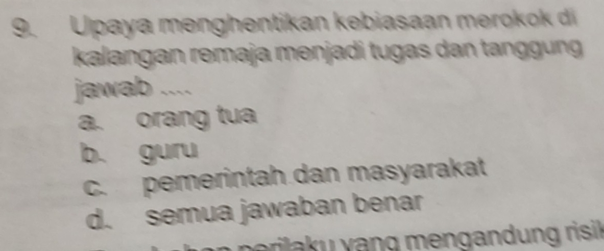 Upaya menghentikan kebiasaan merokok di
kalangan remaja mənjadi tugas dan tanggung
jawab ....
a. orang tua
b. guru
c. pemerintah dan masyarakat
d. semua jawaban benar
ri y n g m en gandun g risil