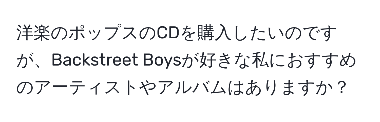 洋楽のポップスのCDを購入したいのですが、Backstreet Boysが好きな私におすすめのアーティストやアルバムはありますか？