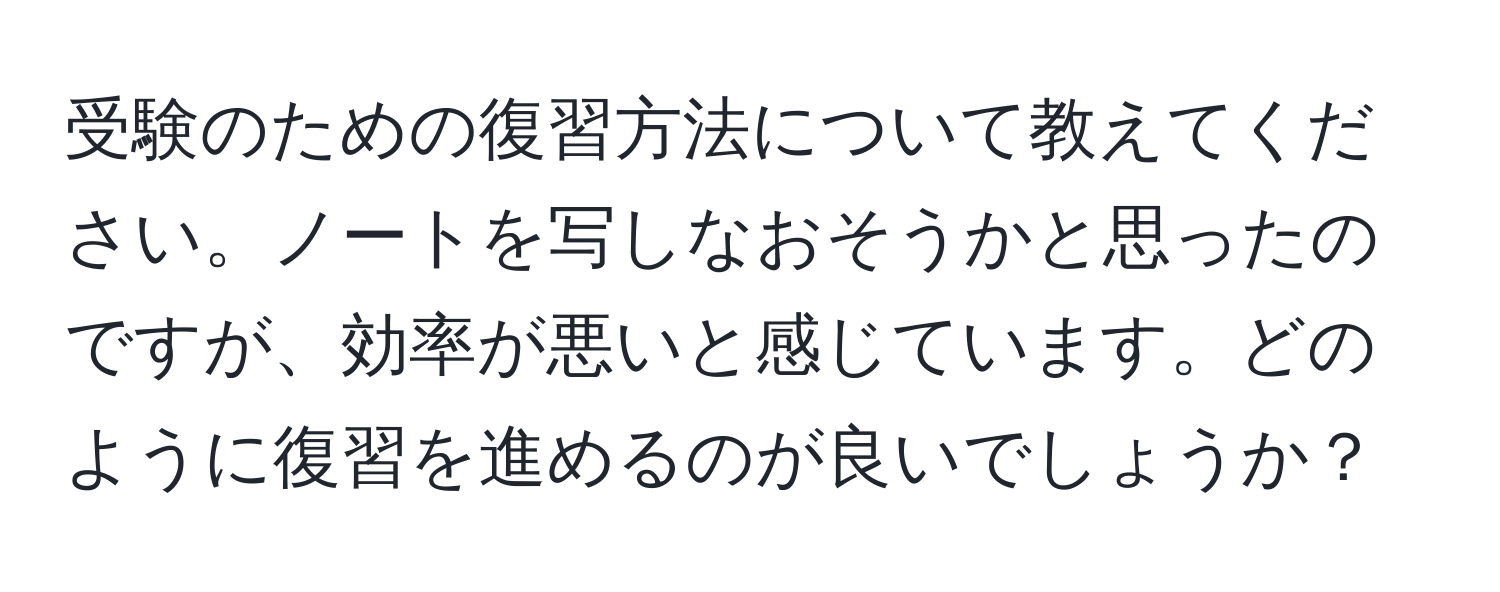 受験のための復習方法について教えてください。ノートを写しなおそうかと思ったのですが、効率が悪いと感じています。どのように復習を進めるのが良いでしょうか？