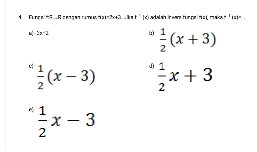 Fungsi f:R → R dengan rumus f(x)=2x+3. Jika f^(-1)(x) adalah invers fungsi f(x) , maka f^(-1)(x)=... 
a) 3x+2
b)  1/2 (x+3)
c)  1/2 (x-3)
d)  1/2 x+3
e)  1/2 x-3