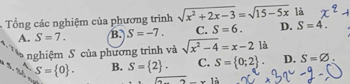 Tổng các nghiệm của phương trình sqrt(x^2+2x-3)=sqrt(15-5x) là
A. S=7. B. S=-7. C. S=6. D. S=4. 
nghiệm S của phương trình và sqrt(x^2-4)=x-2 là
5. Sé S= 0. B. S= 2. C. S= 0;2. D. S=varnothing.
2-* 10