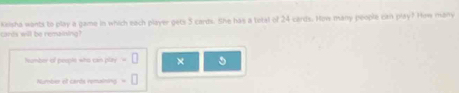 cares will be remaising? keisha wants to play a game in which each player gets 5 cards. She has a total of 24 cards. How many people can play? How many 
humber of people who can play × 
Number et cards remaining.