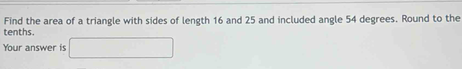 Find the area of a triangle with sides of length 16 and 25 and included angle 54 degrees. Round to the 
tenths. 
Your answer is