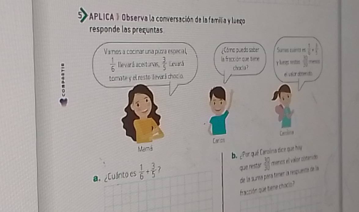 5 *APLICA 》 Observa la conversación de la familia y luego
responde las preguntas
:
b ¿
a. ¿Cuánto es  1/6 + 3/5  7
que restár  30/30  merios el valor cbtenido
de la suma pará tener la respuesta de la
fracción que tiene chocio?