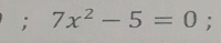 7x^2-5=0;