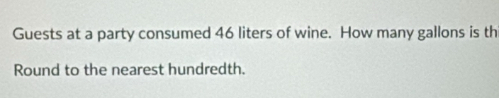 Guests at a party consumed 46 liters of wine. How many gallons is th 
Round to the nearest hundredth.