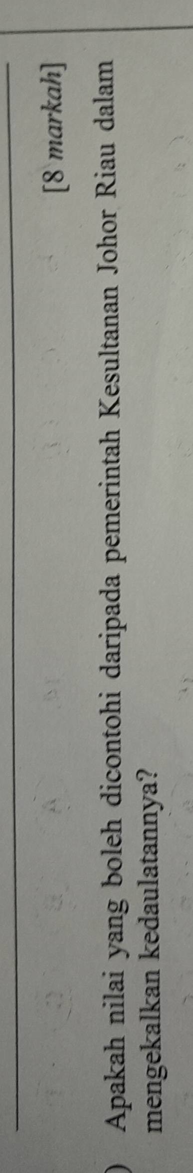 [8 markah] 
Apakah nilai yang boleh dicontohi daripada pemerintah Kesultanan Johor Riau dalam 
mengekalkan kedaulatannya?